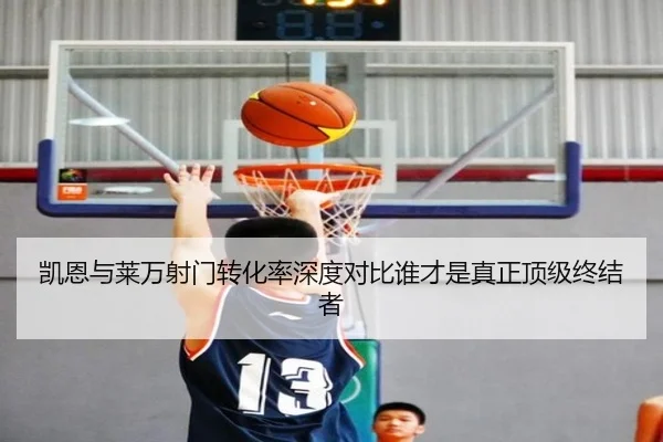 凯恩与莱万射门转化率深度对比谁才是真正顶级终结者