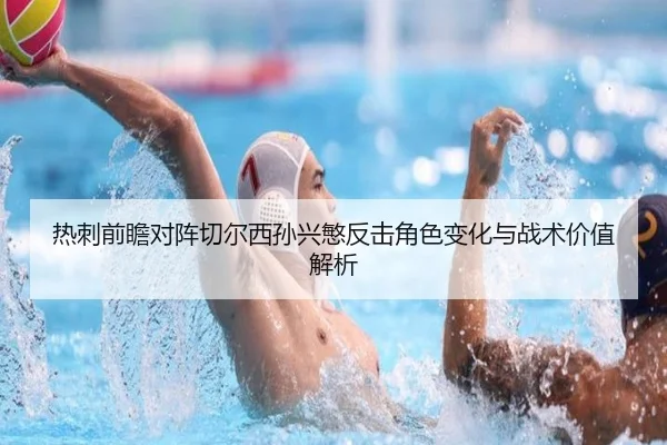 热刺前瞻对阵切尔西孙兴慜反击角色变化与战术价值解析
