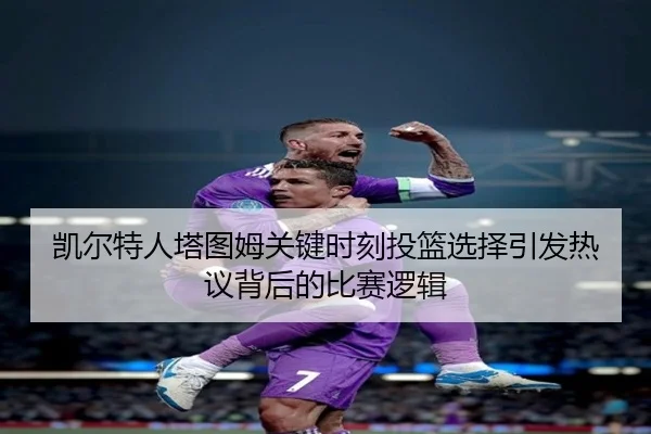 凯尔特人塔图姆关键时刻投篮选择引发热议背后的比赛逻辑