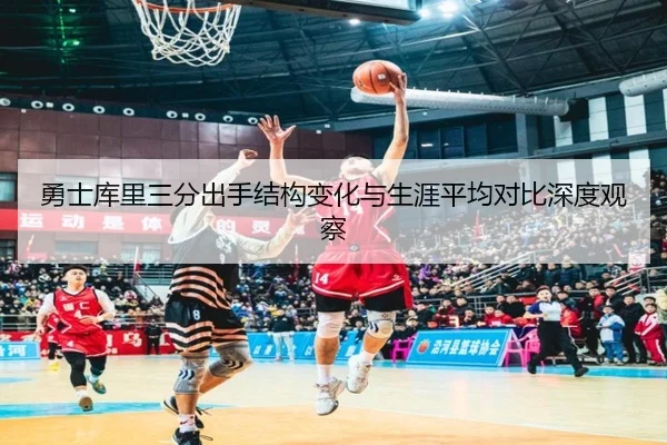 勇士库里三分出手结构变化与生涯平均对比深度观察