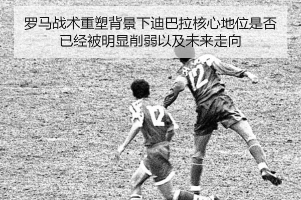罗马战术重塑背景下迪巴拉核心地位是否已经被明显削弱以及未来走向